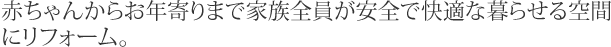 赤ちゃんからお年寄りまで家族全員が安全で快適な暮らせる空間にリフォーム。